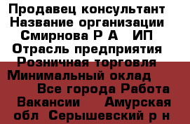 Продавец-консультант › Название организации ­ Смирнова Р.А., ИП › Отрасль предприятия ­ Розничная торговля › Минимальный оклад ­ 30 000 - Все города Работа » Вакансии   . Амурская обл.,Серышевский р-н